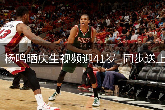 杨鸣晒庆生视频迎41岁 同步送上建军节祝福